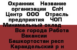 Охранник › Название организации ­ СпН Центр, ООО › Отрасль предприятия ­ ЧОП › Минимальный оклад ­ 22 500 - Все города Работа » Вакансии   . Башкортостан респ.,Караидельский р-н